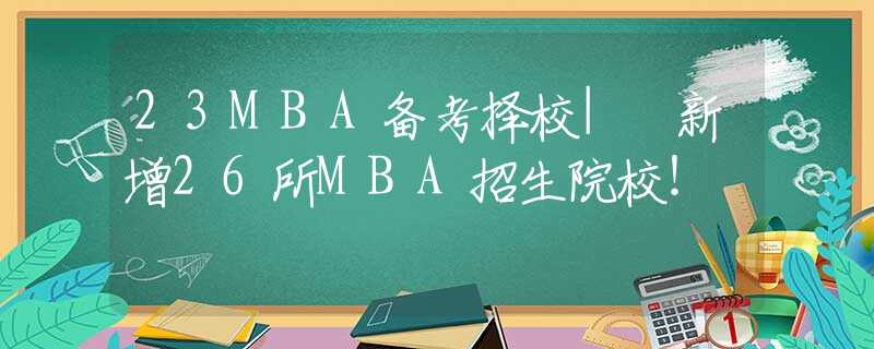 23MBA备考择校| 新增26所MBA招生院校！