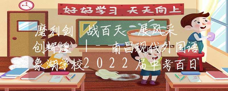 磨利剑 战百天 展风采 创辉煌 | 南昌现代外国语象湖学校2022届中考百日冲刺誓师大会