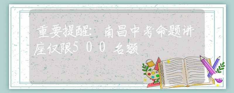 重要提醒：南昌中考命题讲座仅限500名额