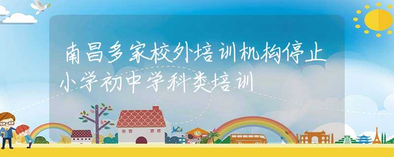 南昌多家校外培训机构停止小学初中学科类培训