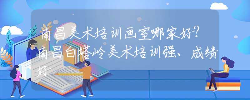 南昌美术培训画室哪家好？南昌白塔岭美术培训强、成绩好