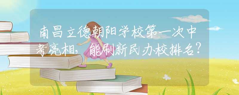 南昌立德朝阳学校第一次中考亮相，能刷新民办校排名？