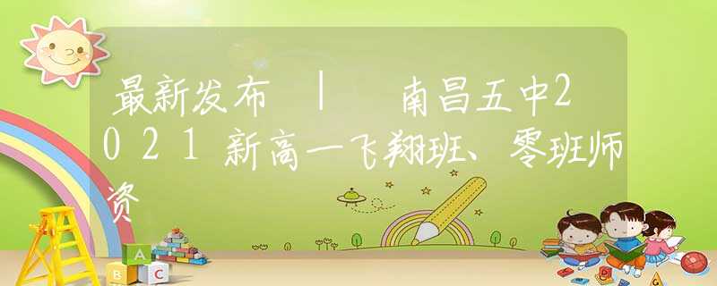 最新发布 | 南昌五中2021新高一飞翔班、零班师资