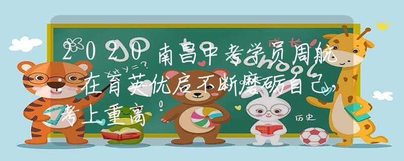 2020南昌中考学员周航：在育英优启不断磨砺自己，考上重高