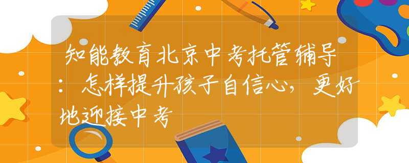 知能教育北京中考托管辅导：怎样提升孩子自信心，更好地迎接中考