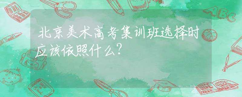 北京美术高考集训班选择时应该依照什么？