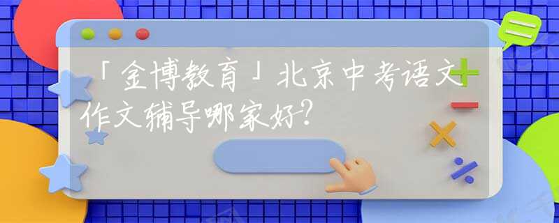 「金博教育」北京中考语文作文辅导哪家好？