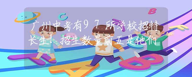 广州中考有97所学校招特长生！招生数量前五是他们