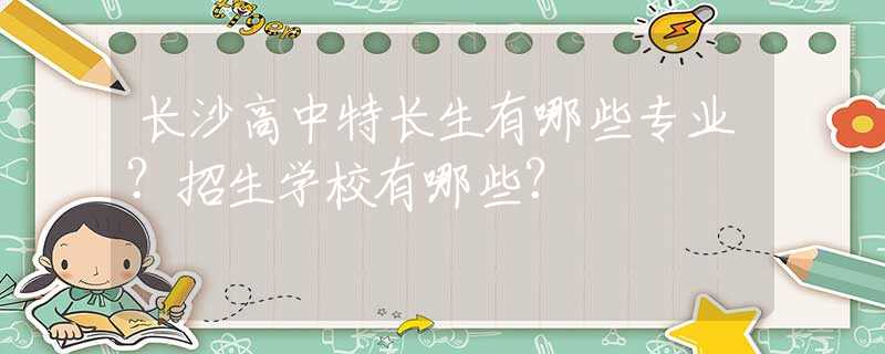 长沙高中特长生有哪些专业？招生学校有哪些？
