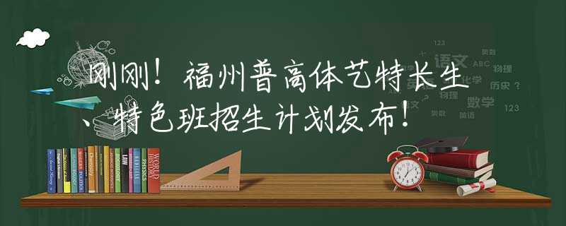 刚刚！福州普高体艺特长生、特色班招生计划发布！