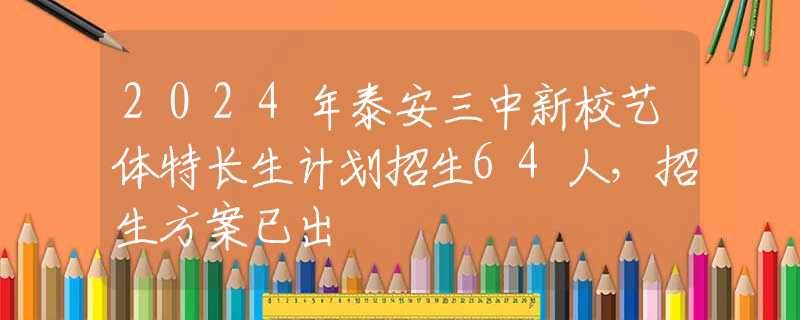 2024年泰安三中新校艺体特长生计划招生64人，招生方案已出
