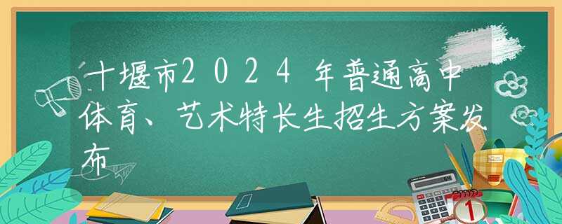 十堰市2024年普通高中体育、艺术特长生招生方案发布
