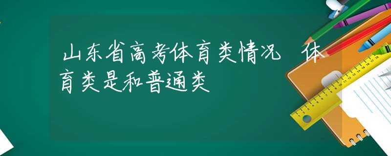 山东省高考体育类情况 体育类是和普通类
