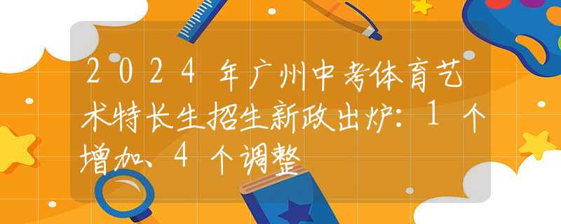 2024年广州中考体育艺术特长生招生新政出炉：1个增加、4个调整