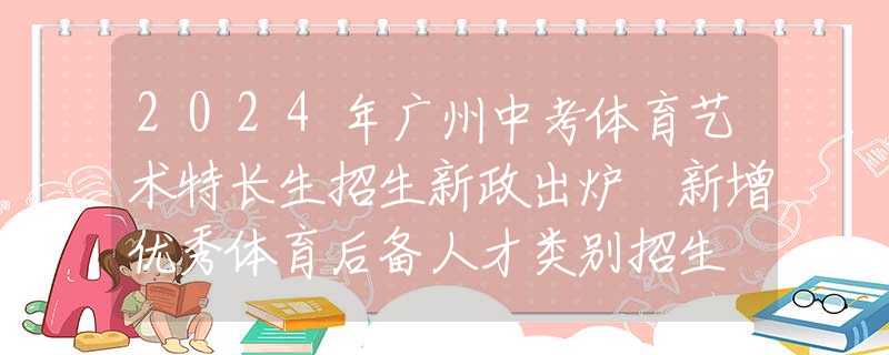 2024年广州中考体育艺术特长生招生新政出炉 新增优秀体育后备人才类别招生