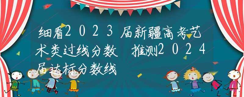 细看2023届新疆高考艺术类过线分数 推测2024届达标分数线
