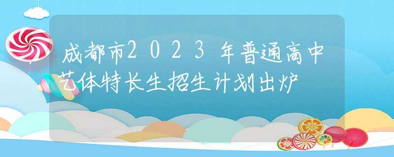 成都市2023年普通高中艺体特长生招生计划出炉