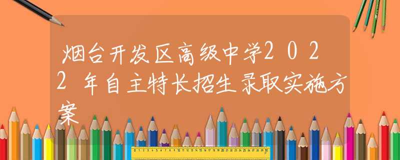 烟台开发区高级中学2022年自主特长招生录取实施方案