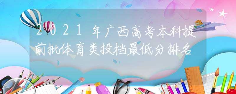 2021年广西高考本科提前批体育类投档最低分排名