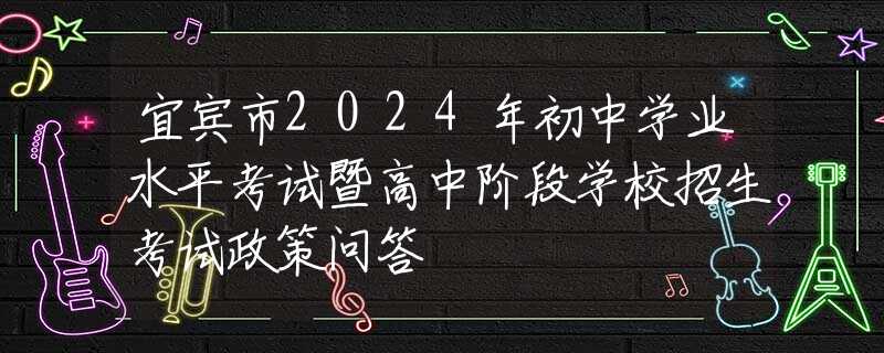 宜宾市2024年初中学业水平考试暨高中阶段学校招生考试政策问答