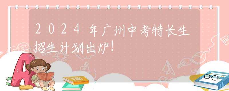 2024年广州中考特长生招生计划出炉！