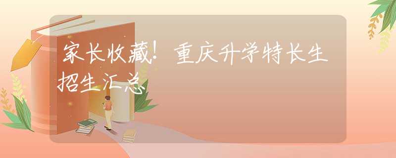 家长收藏！重庆升学特长生招生汇总