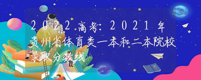 2022高考：2021年贵州省体育类一本和二本院校录取分数线