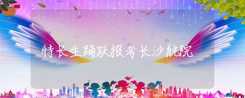 特长生踊跃报考长沙航院