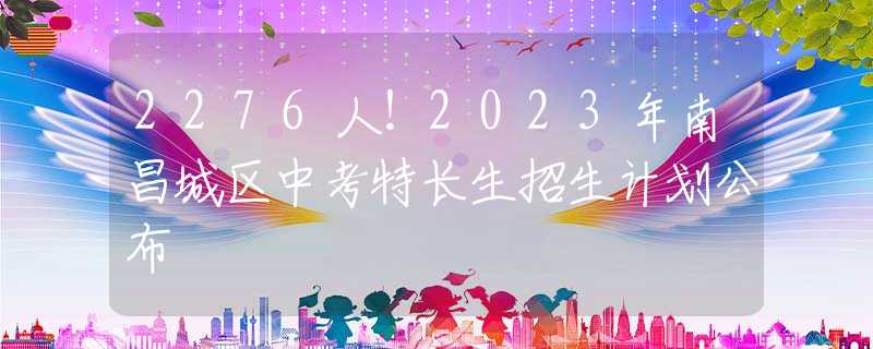 2276人！2023年南昌城区中考特长生招生计划公布