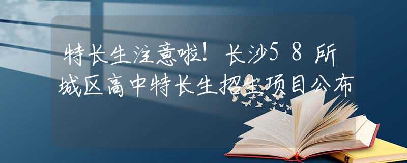 特长生注意啦！长沙58所城区高中特长生招生项目公布