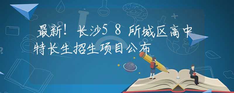 最新！长沙58所城区高中特长生招生项目公布