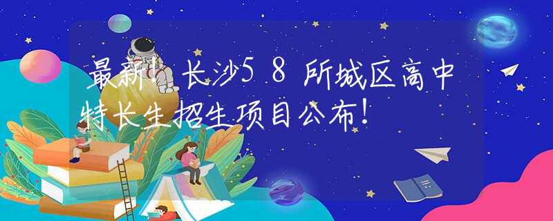 最新！长沙58所城区高中特长生招生项目公布！