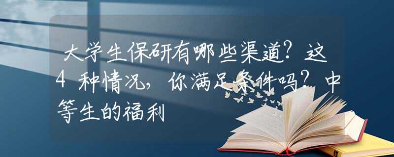 大学生保研有哪些渠道？这4种情况，你满足条件吗？中等生的福利