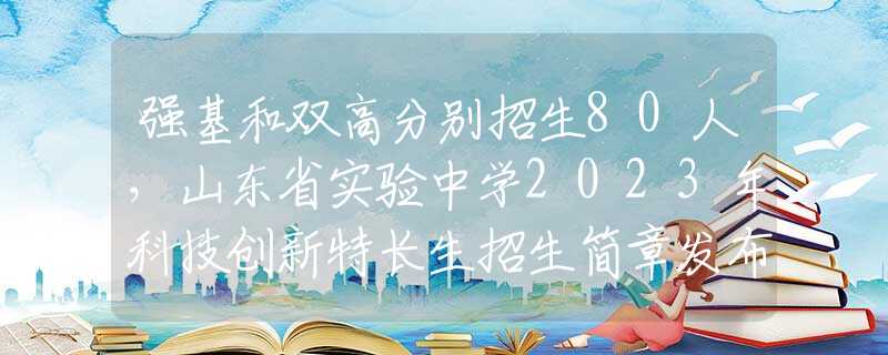 强基和双高分别招生80人，山东省实验中学2023年科技创新特长生招生简章发布