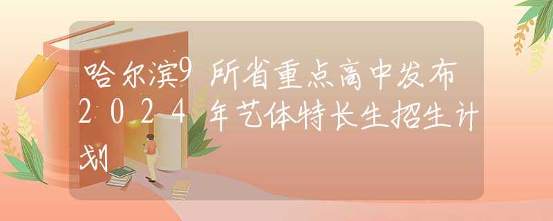 哈尔滨9所省重点高中发布2024年艺体特长生招生计划