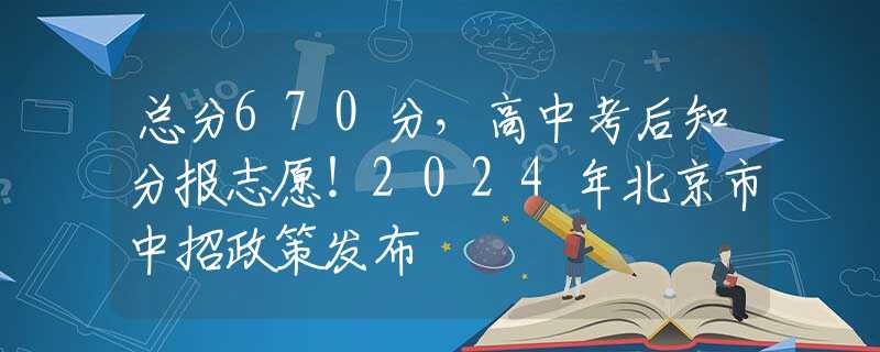 总分670分，高中考后知分报志愿！2024年北京市中招政策发布