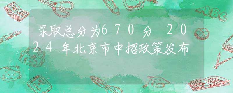 录取总分为670分 2024年北京市中招政策发布