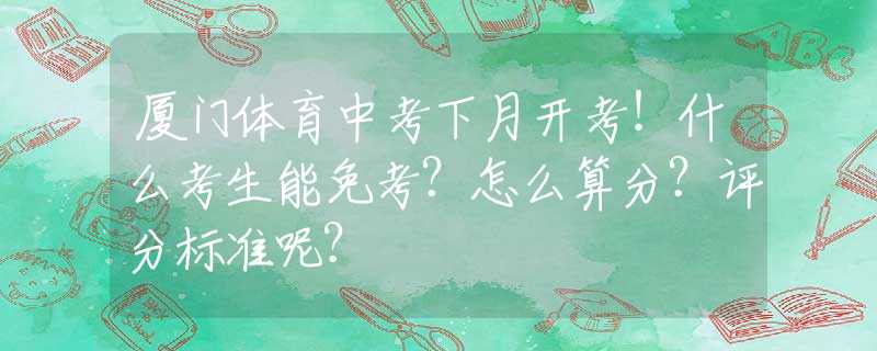 厦门体育中考下月开考！什么考生能免考？怎么算分？评分标准呢？