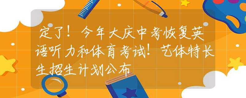 定了！今年大庆中考恢复英语听力和体育考试！艺体特长生招生计划公布