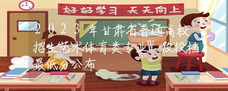 2023年甘肃省普通高校招生艺术体育类专业W段投档最低分公布