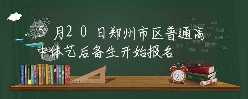 5月20日郑州市区普通高中体艺后备生开始报名