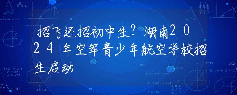 招飞还招初中生？湖南2024年空军青少年航空学校招生启动