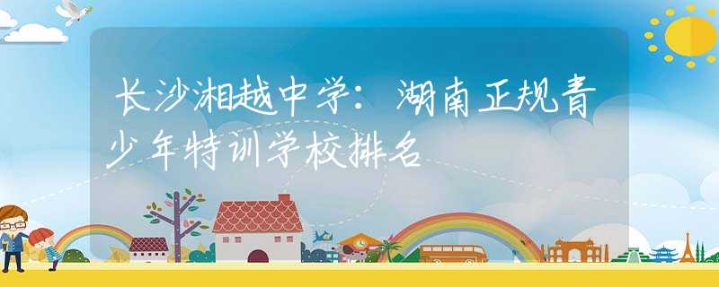 长沙湘越中学：湖南正规青少年特训学校排名