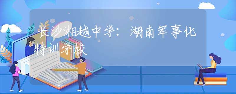 长沙湘越中学：湖南军事化特训学校