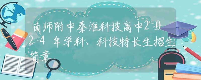 南师附中秦淮科技高中2024年学科、科技特长生招生简章