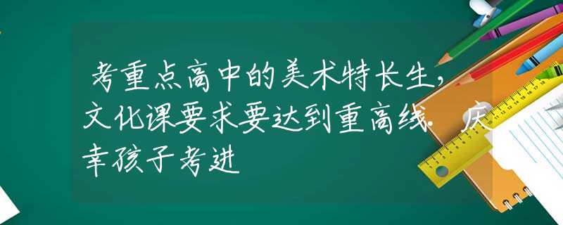 考重点高中的美术特长生，文化课要求要达到重高线.庆幸孩子考进
