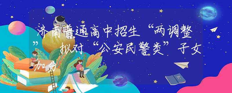 济南普通高中招生“两调整” 拟对“公安民警类”子女加分