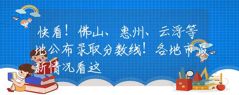 快看！佛山、惠州、云浮等地公布录取分数线！各地市最新情况看这