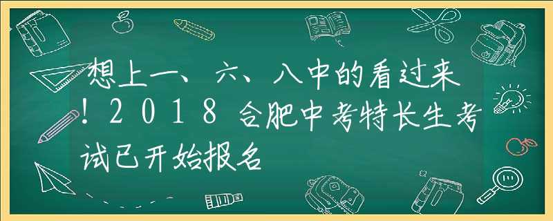 想上一、六、八中的看过来！2018合肥中考特长生考试已开始报名