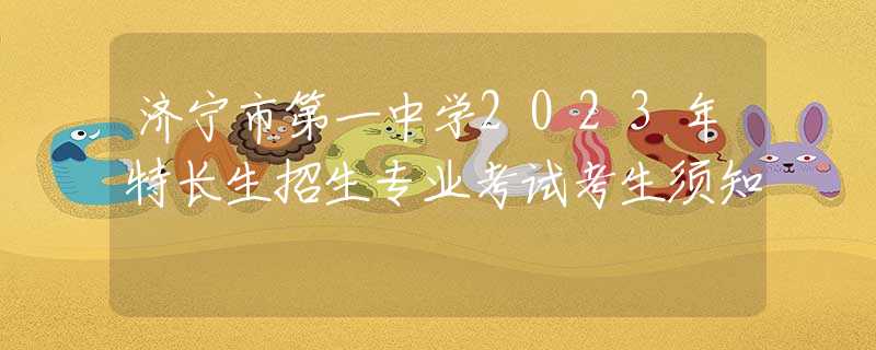 济宁市第一中学2023年特长生招生专业考试考生须知